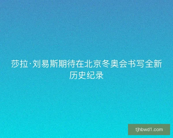 莎拉·刘易斯期待在北京冬奥会书写全新历史纪录