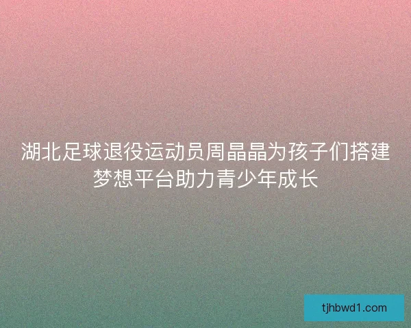 湖北足球退役运动员周晶晶为孩子们搭建梦想平台助力青少年成长