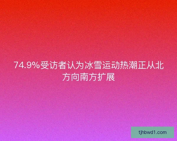 74.9%受访者认为冰雪运动热潮正从北方向南方扩展