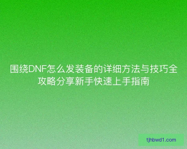 围绕DNF怎么发装备的详细方法与技巧全攻略分享新手快速上手指南