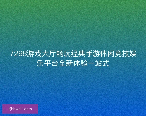 7298游戏大厅畅玩经典手游休闲竞技娱乐平台全新体验一站式